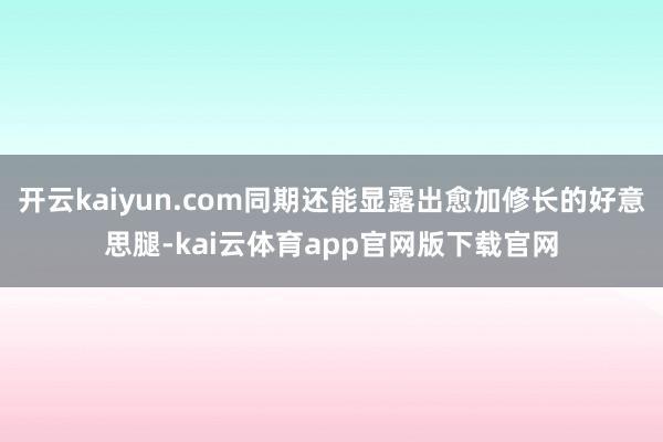开云kaiyun.com同期还能显露出愈加修长的好意思腿-kai云体育app官网版下载官网