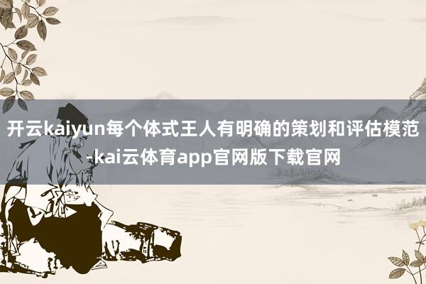 开云kaiyun每个体式王人有明确的策划和评估模范-kai云体育app官网版下载官网