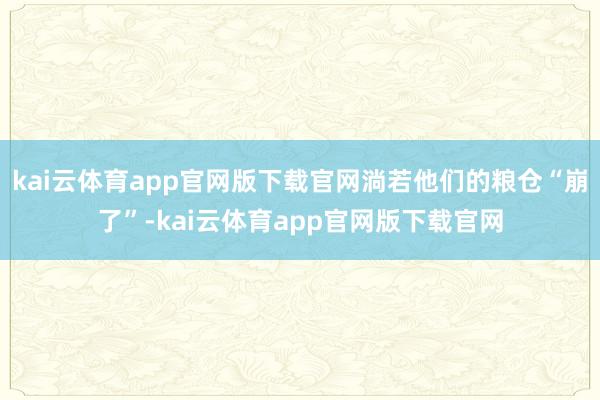 kai云体育app官网版下载官网淌若他们的粮仓“崩了”-kai云体育app官网版下载官网