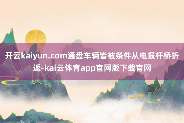 开云kaiyun.com通盘车辆皆被条件从电报杆桥折返-kai云体育app官网版下载官网