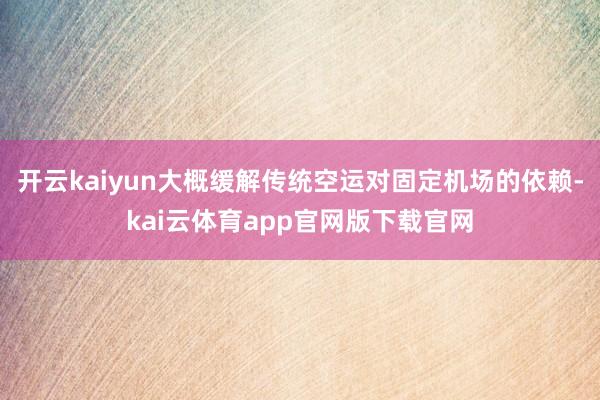 开云kaiyun大概缓解传统空运对固定机场的依赖-kai云体育app官网版下载官网