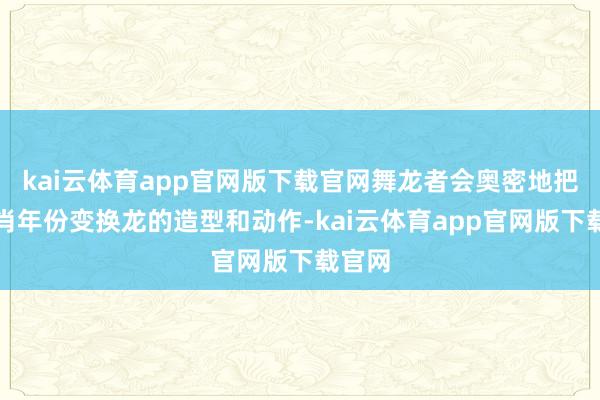 kai云体育app官网版下载官网舞龙者会奥密地把柄生肖年份变换龙的造型和动作-kai云体育app官网版下载官网