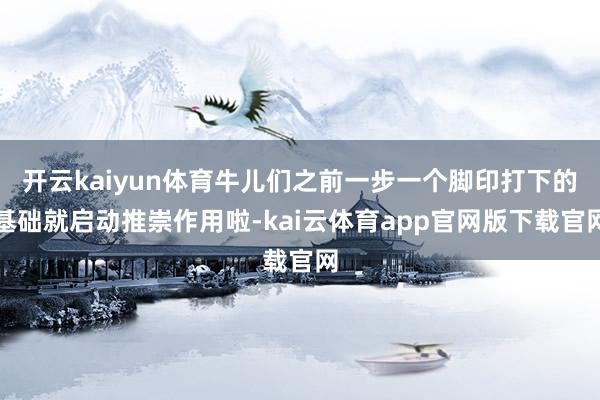 开云kaiyun体育牛儿们之前一步一个脚印打下的基础就启动推崇作用啦-kai云体育app官网版下载官网