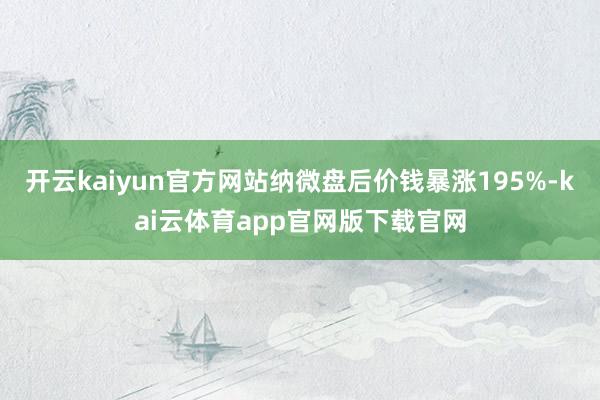 开云kaiyun官方网站纳微盘后价钱暴涨195%-kai云体育app官网版下载官网