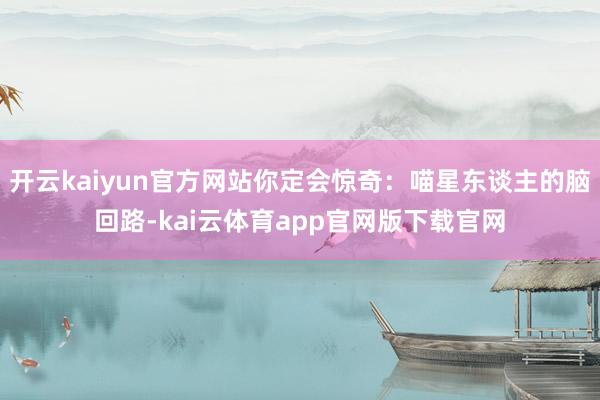 开云kaiyun官方网站你定会惊奇：喵星东谈主的脑回路-kai云体育app官网版下载官网