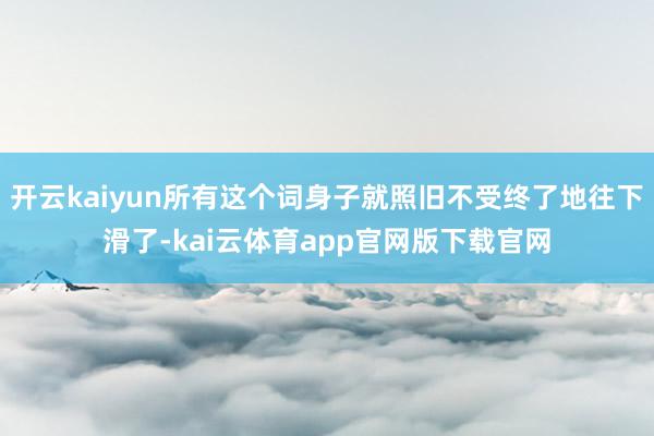 开云kaiyun所有这个词身子就照旧不受终了地往下滑了-kai云体育app官网版下载官网