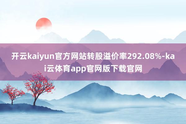 开云kaiyun官方网站转股溢价率292.08%-kai云体育app官网版下载官网