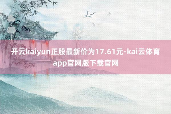 开云kaiyun正股最新价为17.61元-kai云体育app官网版下载官网