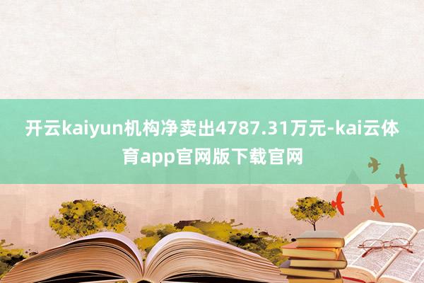 开云kaiyun机构净卖出4787.31万元-kai云体育app官网版下载官网