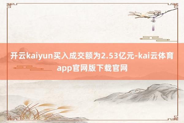 开云kaiyun买入成交额为2.53亿元-kai云体育app官网版下载官网