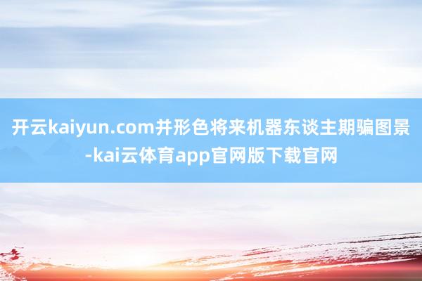 开云kaiyun.com并形色将来机器东谈主期骗图景-kai云体育app官网版下载官网