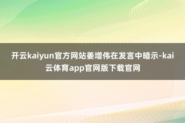 开云kaiyun官方网站　　姜增伟在发言中暗示-kai云体育app官网版下载官网