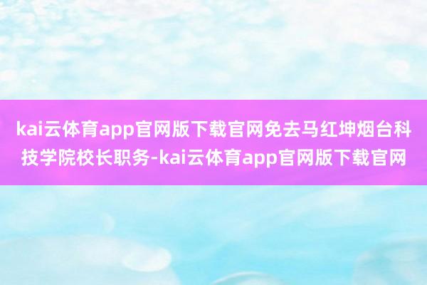 kai云体育app官网版下载官网免去马红坤烟台科技学院校长职务-kai云体育app官网版下载官网