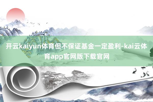 开云kaiyun体育但不保证基金一定盈利-kai云体育app官网版下载官网