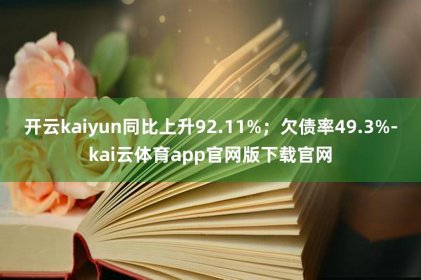 开云kaiyun同比上升92.11%；欠债率49.3%-kai云体育app官网版下载官网