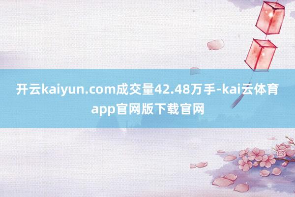 开云kaiyun.com成交量42.48万手-kai云体育app官网版下载官网