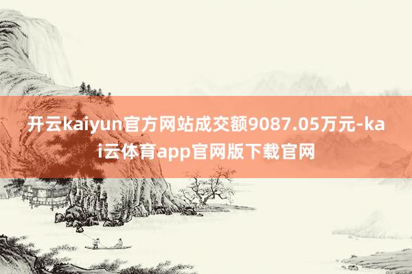 开云kaiyun官方网站成交额9087.05万元-kai云体育app官网版下载官网