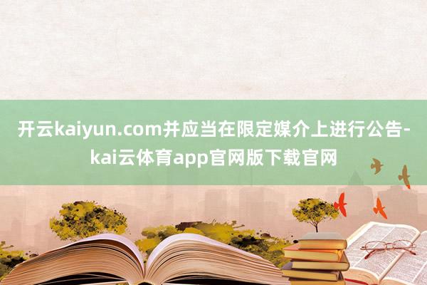 开云kaiyun.com并应当在限定媒介上进行公告-kai云体育app官网版下载官网