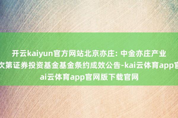开云kaiyun官方网站北京亦庄: 中金亦庄产业园闭塞式基础次第证券投资基金基金条约成效公告-kai云体育app官网版下载官网