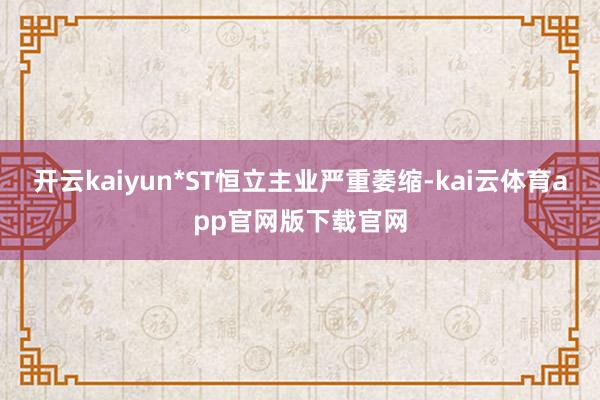 开云kaiyun*ST恒立主业严重萎缩-kai云体育app官网版下载官网