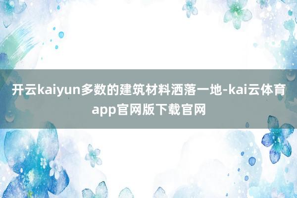 开云kaiyun多数的建筑材料洒落一地-kai云体育app官网版下载官网