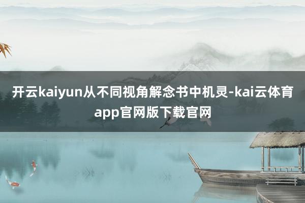开云kaiyun从不同视角解念书中机灵-kai云体育app官网版下载官网