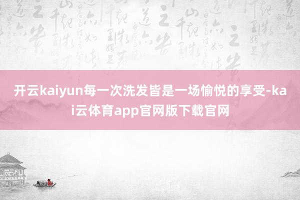 开云kaiyun每一次洗发皆是一场愉悦的享受-kai云体育app官网版下载官网