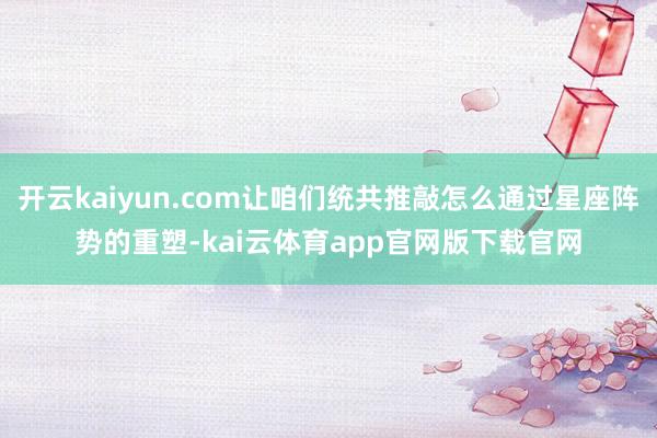 开云kaiyun.com让咱们统共推敲怎么通过星座阵势的重塑-kai云体育app官网版下载官网