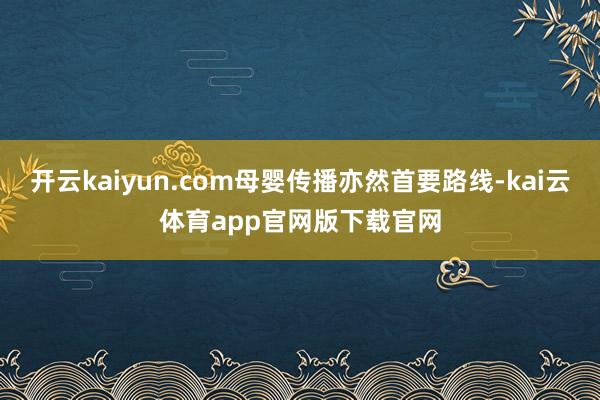 开云kaiyun.com母婴传播亦然首要路线-kai云体育app官网版下载官网