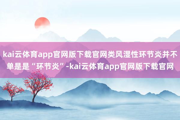 kai云体育app官网版下载官网类风湿性环节炎并不单是是“环节炎”-kai云体育app官网版下载官网