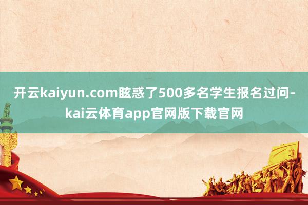 开云kaiyun.com眩惑了500多名学生报名过问-kai云体育app官网版下载官网