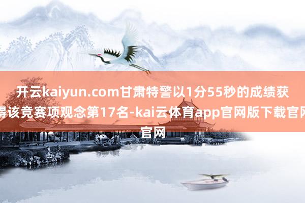 开云kaiyun.com甘肃特警以1分55秒的成绩获得该竞赛项观念第17名-kai云体育app官网版下载官网