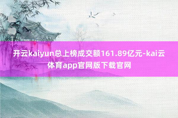 开云kaiyun总上榜成交额161.89亿元-kai云体育app官网版下载官网