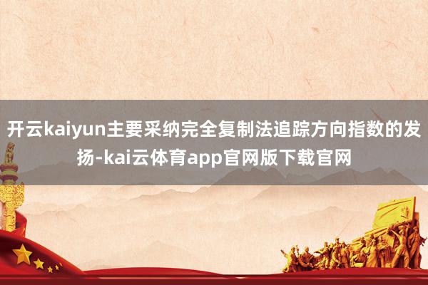 开云kaiyun主要采纳完全复制法追踪方向指数的发扬-kai云体育app官网版下载官网