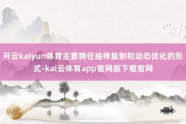开云kaiyun体育主要聘任抽样复制和动态优化的形式-kai云体育app官网版下载官网