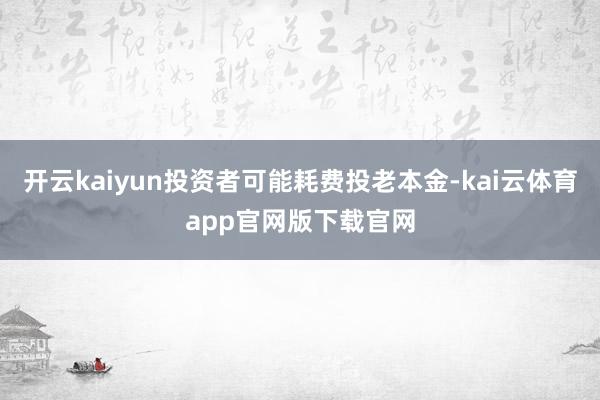 开云kaiyun投资者可能耗费投老本金-kai云体育app官网版下载官网