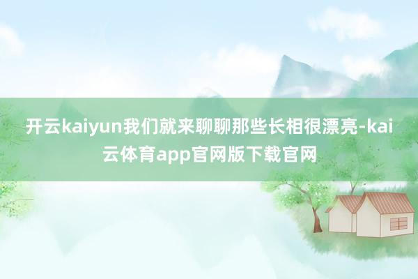 开云kaiyun我们就来聊聊那些长相很漂亮-kai云体育app官网版下载官网