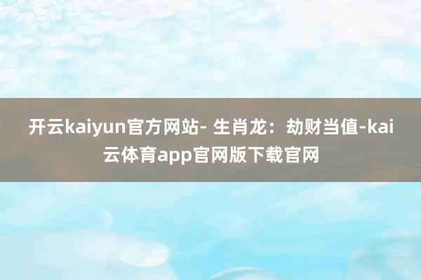 开云kaiyun官方网站- 生肖龙:劫财当值-kai云体育app官网版下载官网