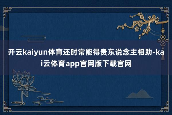 开云kaiyun体育还时常能得贵东说念主相助-kai云体育app官网版下载官网