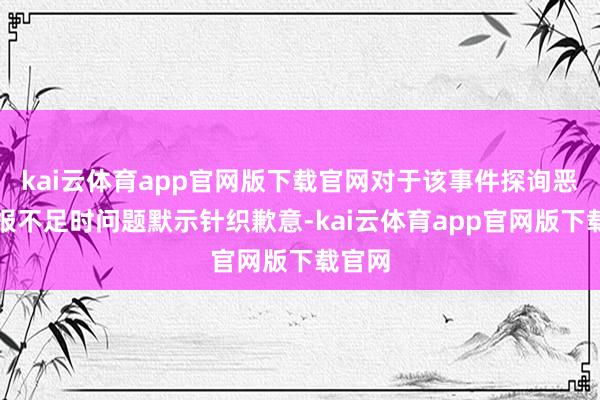 kai云体育app官网版下载官网对于该事件探询恶果通报不足时问题默示针织歉意-kai云体育app官网版下载官网