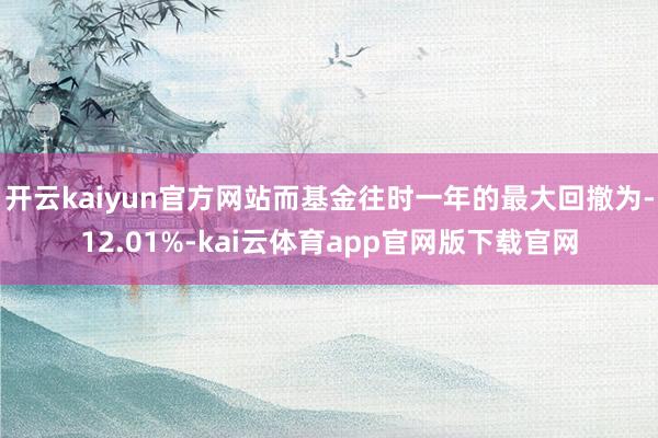 开云kaiyun官方网站而基金往时一年的最大回撤为-12.01%-kai云体育app官网版下载官网