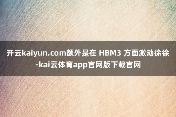 开云kaiyun.com额外是在 HBM3 方面激动徐徐-kai云体育app官网版下载官网