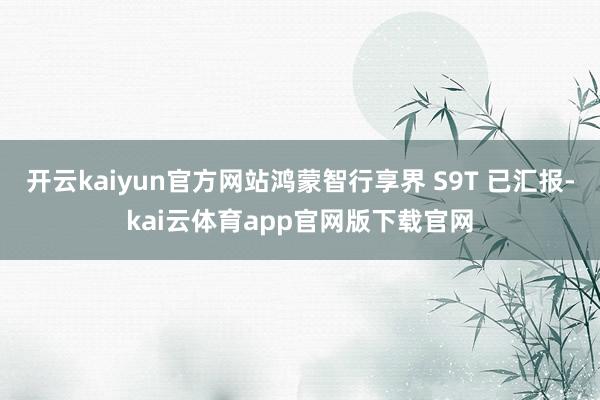 开云kaiyun官方网站鸿蒙智行享界 S9T 已汇报-kai云体育app官网版下载官网