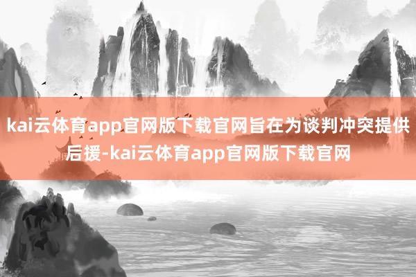 kai云体育app官网版下载官网旨在为谈判冲突提供后援-kai云体育app官网版下载官网