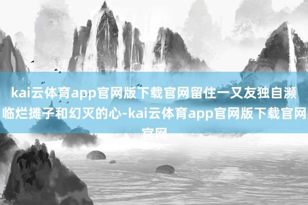 kai云体育app官网版下载官网留住一又友独自濒临烂摊子和幻灭的心-kai云体育app官网版下载官网