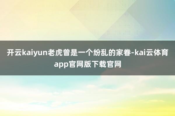 开云kaiyun老虎曾是一个纷乱的家眷-kai云体育app官网版下载官网