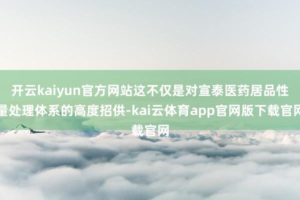 开云kaiyun官方网站这不仅是对宣泰医药居品性量处理体系的高度招供-kai云体育app官网版下载官网