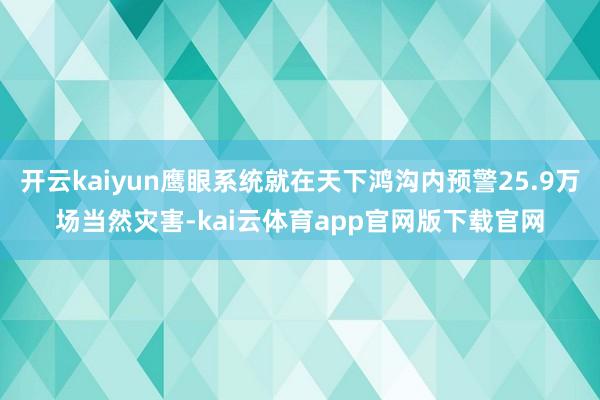 开云kaiyun鹰眼系统就在天下鸿沟内预警25.9万场当然灾害-kai云体育app官网版下载官网
