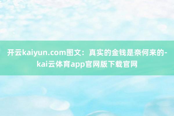 开云kaiyun.com图文：真实的金钱是奈何来的-kai云体育app官网版下载官网