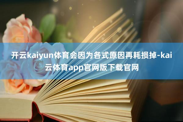 开云kaiyun体育会因为各式原因再耗损掉-kai云体育app官网版下载官网